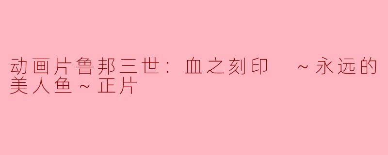 动画片鲁邦三世：血之刻印 ～永远的美人鱼～正片